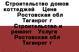 Строительство домов, коттеджей  › Цена ­ 495 000 - Ростовская обл., Таганрог г. Строительство и ремонт » Услуги   . Ростовская обл.,Таганрог г.